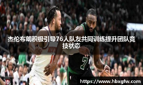 xc体育杰伦布朗积极引导76人队友共同训练提升团队竞技状态
