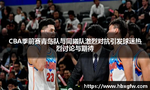 xc体育CBA季前赛青岛队与同曦队激烈对抗引发球迷热烈讨论与期待