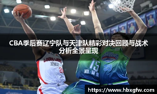 xc体育CBA季后赛辽宁队与天津队精彩对决回顾与战术分析全景呈现