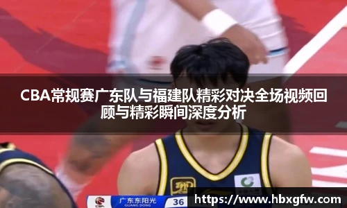 xc体育CBA常规赛广东队与福建队精彩对决全场视频回顾与精彩瞬间深度分析