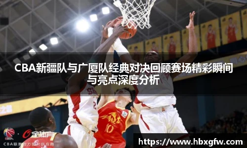 xc体育CBA新疆队与广厦队经典对决回顾赛场精彩瞬间与亮点深度分析